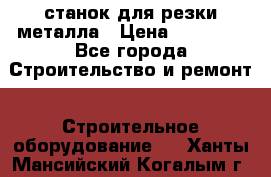 станок для резки металла › Цена ­ 25 000 - Все города Строительство и ремонт » Строительное оборудование   . Ханты-Мансийский,Когалым г.